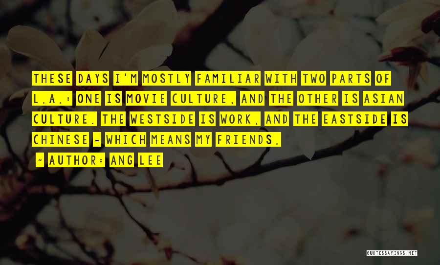 Ang Lee Quotes: These Days I'm Mostly Familiar With Two Parts Of L.a.: One Is Movie Culture, And The Other Is Asian Culture.