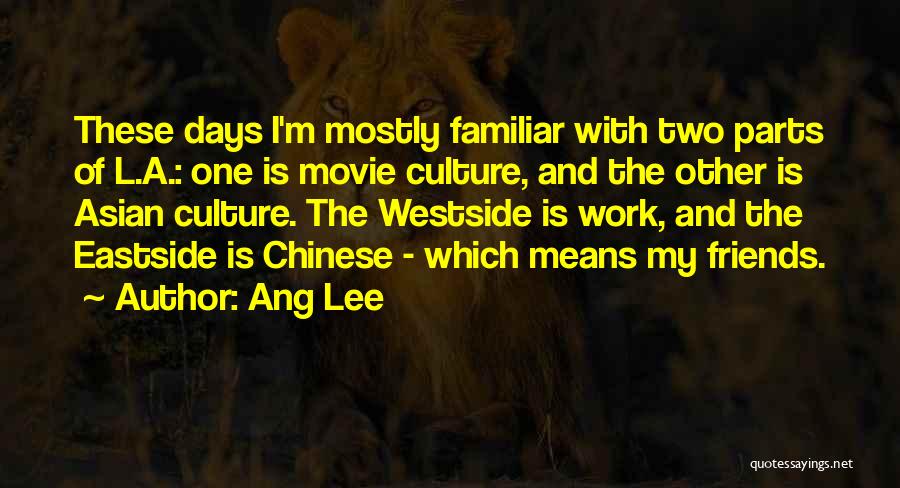Ang Lee Quotes: These Days I'm Mostly Familiar With Two Parts Of L.a.: One Is Movie Culture, And The Other Is Asian Culture.