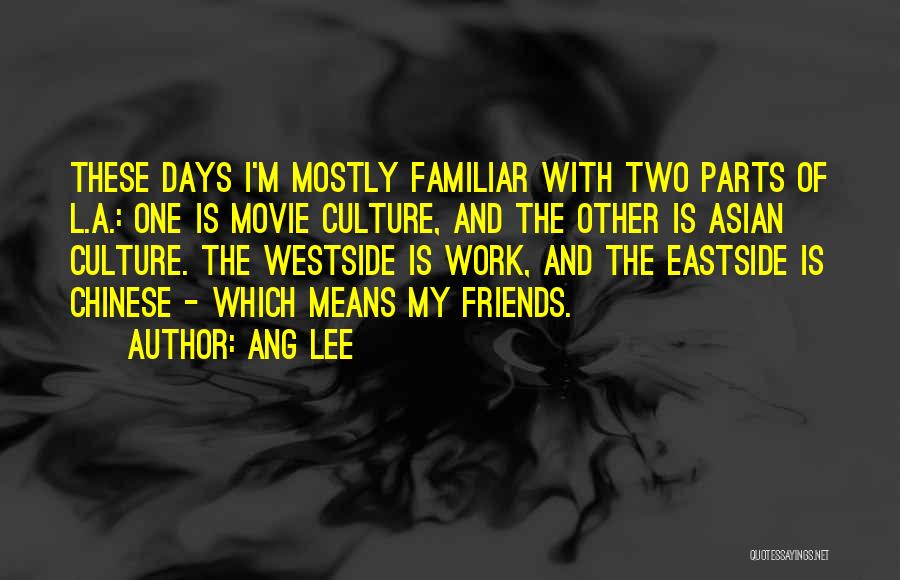 Ang Lee Quotes: These Days I'm Mostly Familiar With Two Parts Of L.a.: One Is Movie Culture, And The Other Is Asian Culture.