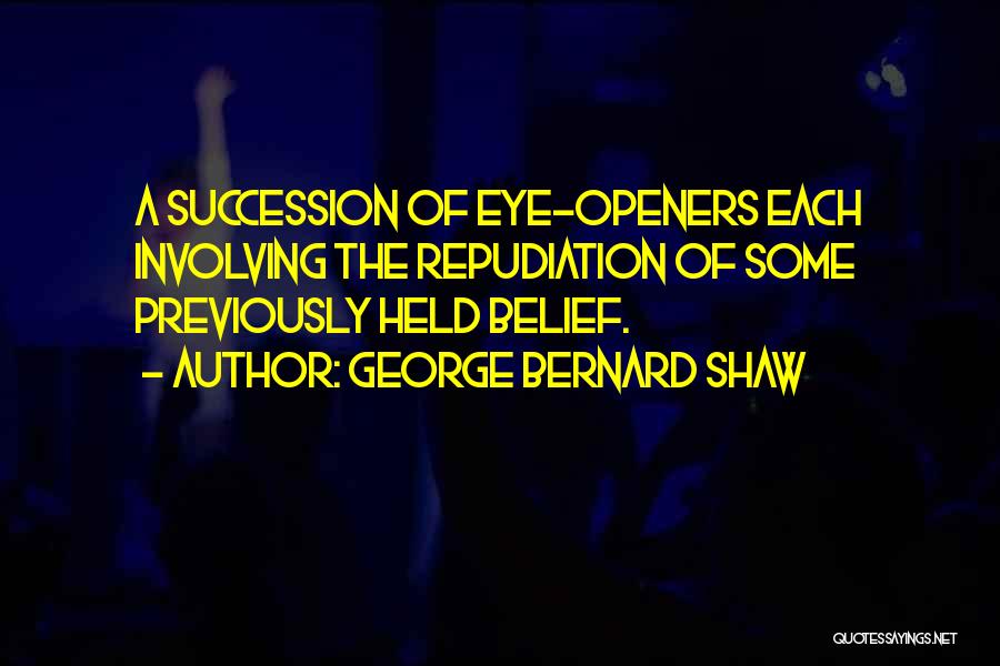 George Bernard Shaw Quotes: A Succession Of Eye-openers Each Involving The Repudiation Of Some Previously Held Belief.