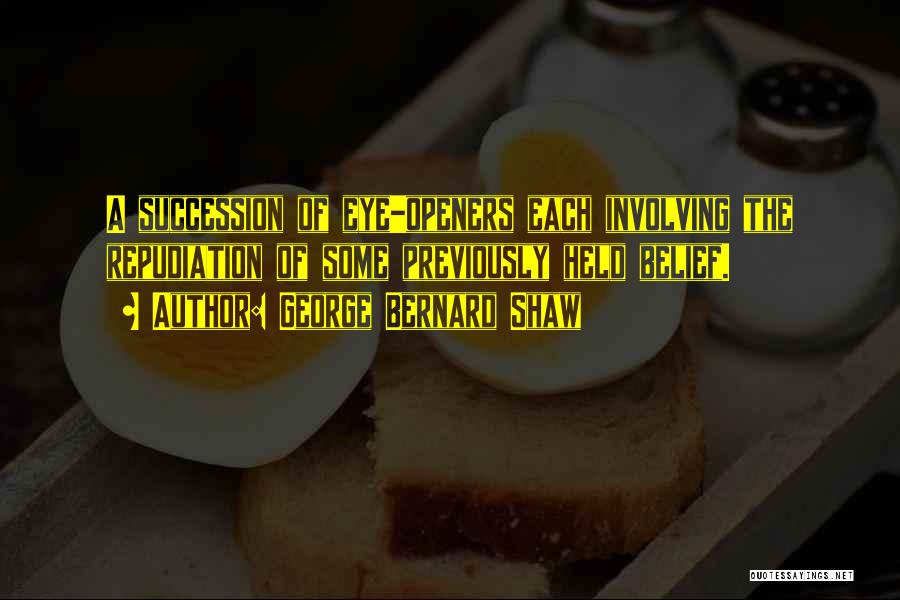 George Bernard Shaw Quotes: A Succession Of Eye-openers Each Involving The Repudiation Of Some Previously Held Belief.