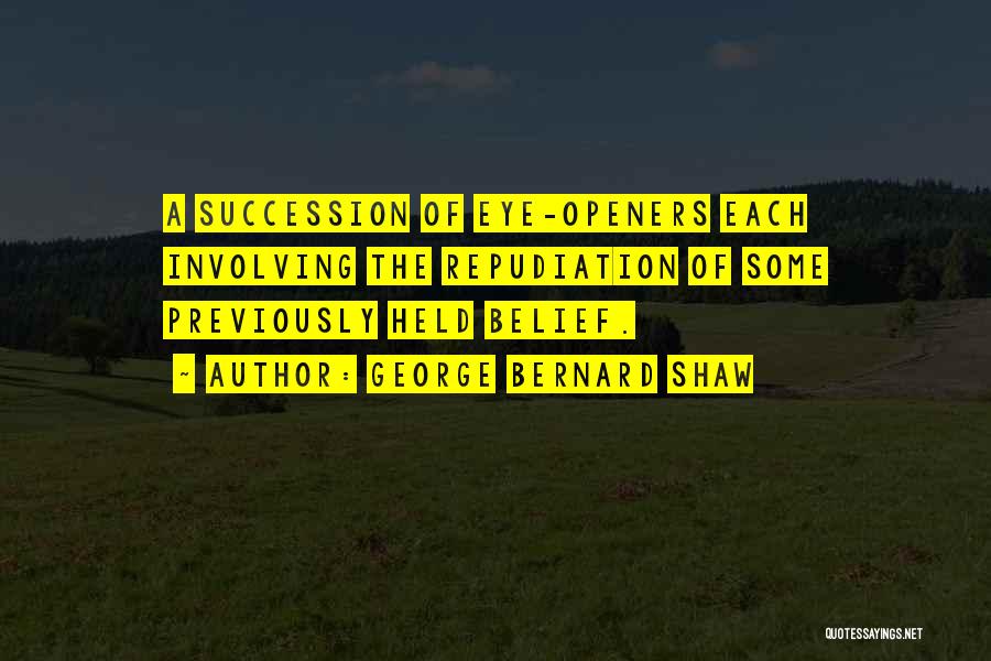 George Bernard Shaw Quotes: A Succession Of Eye-openers Each Involving The Repudiation Of Some Previously Held Belief.