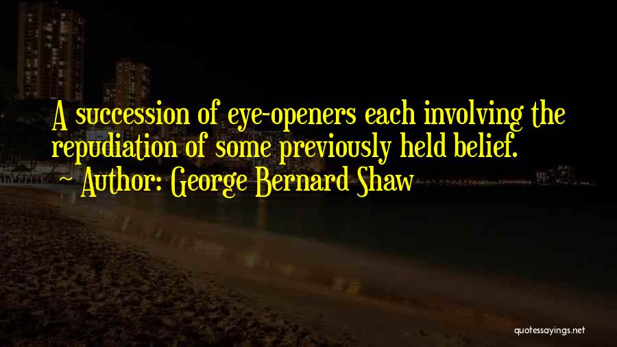 George Bernard Shaw Quotes: A Succession Of Eye-openers Each Involving The Repudiation Of Some Previously Held Belief.