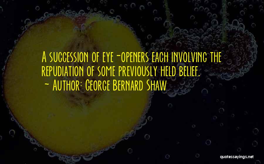 George Bernard Shaw Quotes: A Succession Of Eye-openers Each Involving The Repudiation Of Some Previously Held Belief.