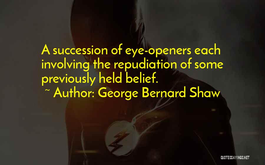 George Bernard Shaw Quotes: A Succession Of Eye-openers Each Involving The Repudiation Of Some Previously Held Belief.