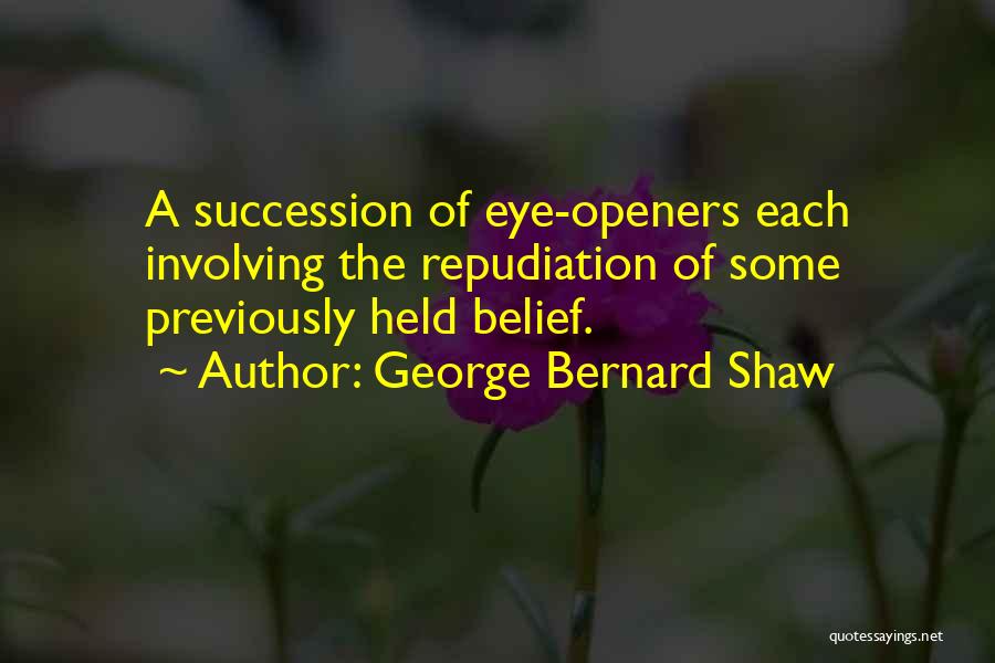 George Bernard Shaw Quotes: A Succession Of Eye-openers Each Involving The Repudiation Of Some Previously Held Belief.