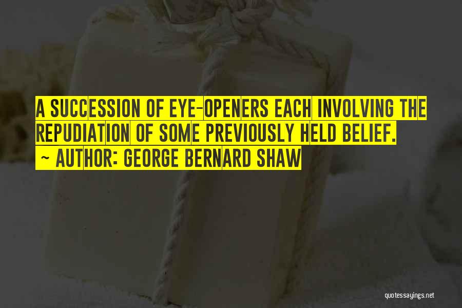 George Bernard Shaw Quotes: A Succession Of Eye-openers Each Involving The Repudiation Of Some Previously Held Belief.