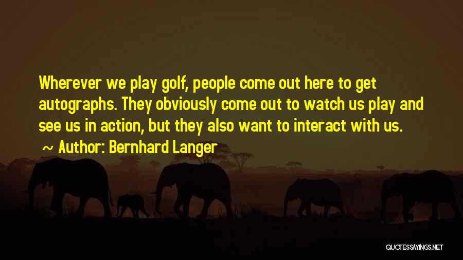 Bernhard Langer Quotes: Wherever We Play Golf, People Come Out Here To Get Autographs. They Obviously Come Out To Watch Us Play And