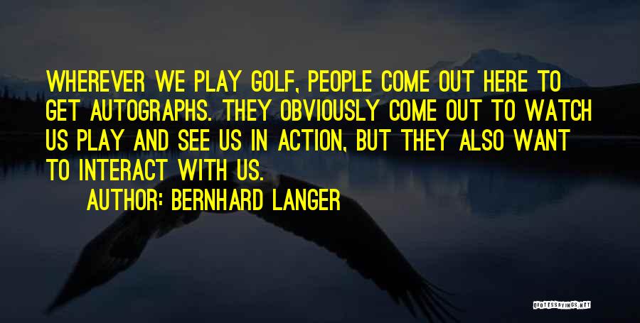 Bernhard Langer Quotes: Wherever We Play Golf, People Come Out Here To Get Autographs. They Obviously Come Out To Watch Us Play And