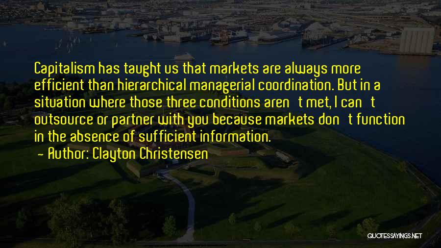 Clayton Christensen Quotes: Capitalism Has Taught Us That Markets Are Always More Efficient Than Hierarchical Managerial Coordination. But In A Situation Where Those