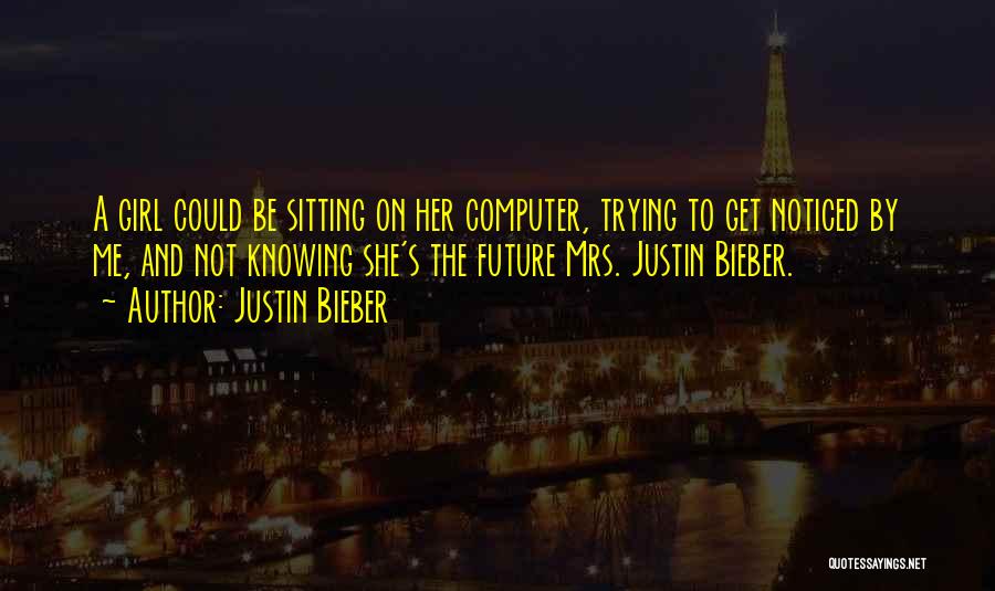 Justin Bieber Quotes: A Girl Could Be Sitting On Her Computer, Trying To Get Noticed By Me, And Not Knowing She's The Future