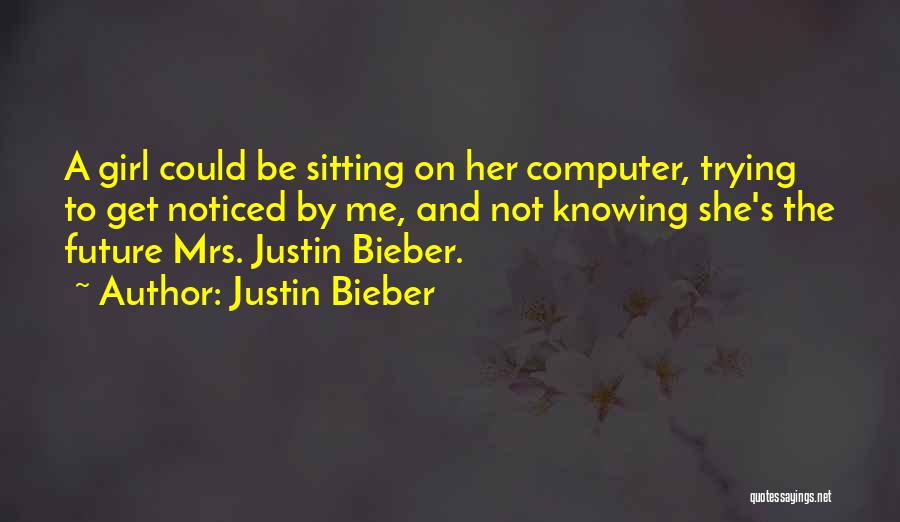 Justin Bieber Quotes: A Girl Could Be Sitting On Her Computer, Trying To Get Noticed By Me, And Not Knowing She's The Future