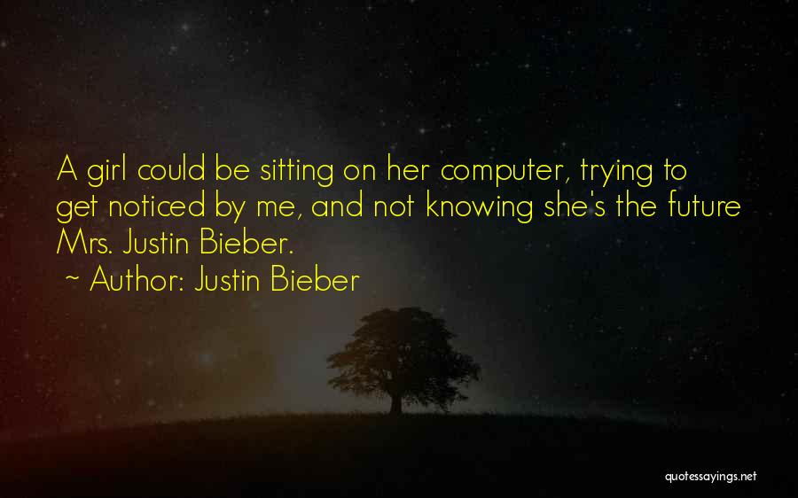 Justin Bieber Quotes: A Girl Could Be Sitting On Her Computer, Trying To Get Noticed By Me, And Not Knowing She's The Future