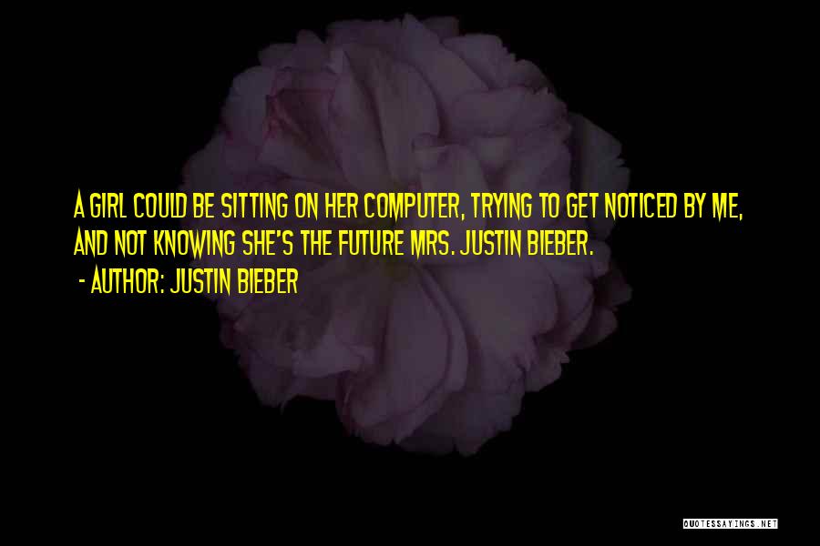 Justin Bieber Quotes: A Girl Could Be Sitting On Her Computer, Trying To Get Noticed By Me, And Not Knowing She's The Future