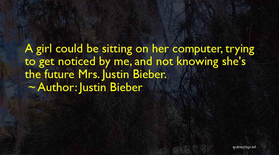 Justin Bieber Quotes: A Girl Could Be Sitting On Her Computer, Trying To Get Noticed By Me, And Not Knowing She's The Future