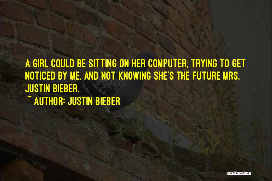 Justin Bieber Quotes: A Girl Could Be Sitting On Her Computer, Trying To Get Noticed By Me, And Not Knowing She's The Future