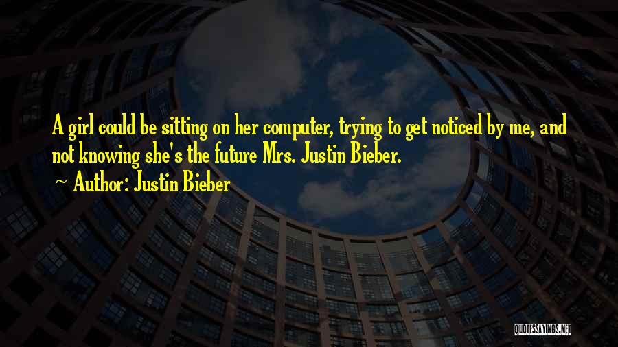 Justin Bieber Quotes: A Girl Could Be Sitting On Her Computer, Trying To Get Noticed By Me, And Not Knowing She's The Future