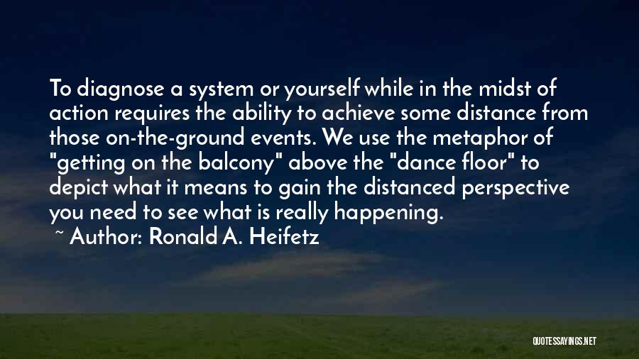 Ronald A. Heifetz Quotes: To Diagnose A System Or Yourself While In The Midst Of Action Requires The Ability To Achieve Some Distance From