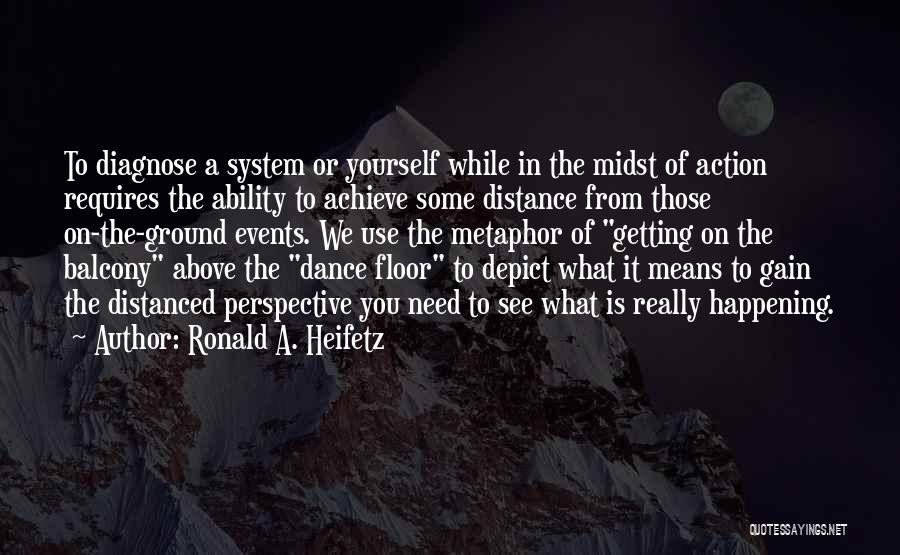 Ronald A. Heifetz Quotes: To Diagnose A System Or Yourself While In The Midst Of Action Requires The Ability To Achieve Some Distance From