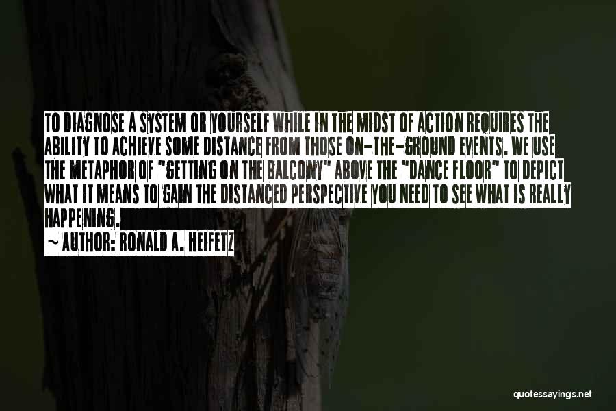 Ronald A. Heifetz Quotes: To Diagnose A System Or Yourself While In The Midst Of Action Requires The Ability To Achieve Some Distance From