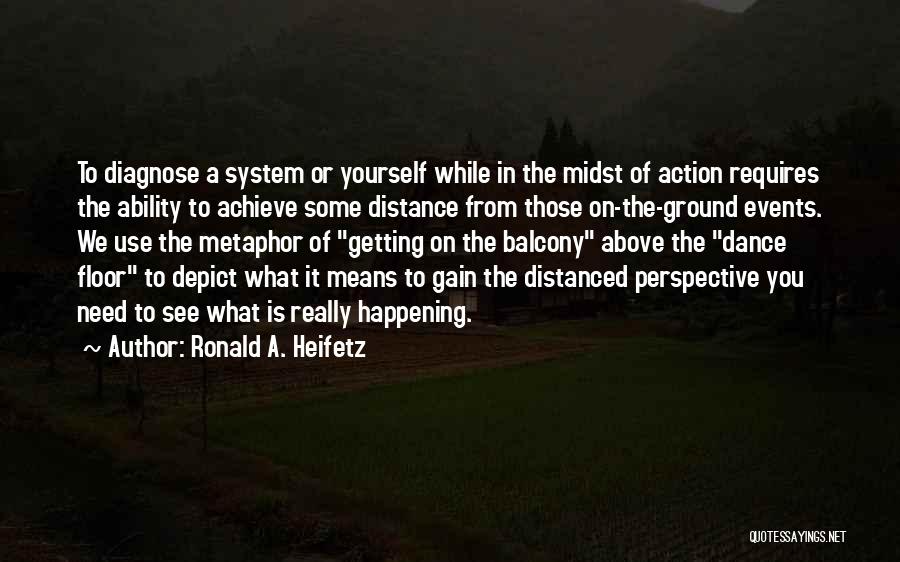 Ronald A. Heifetz Quotes: To Diagnose A System Or Yourself While In The Midst Of Action Requires The Ability To Achieve Some Distance From