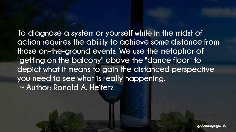 Ronald A. Heifetz Quotes: To Diagnose A System Or Yourself While In The Midst Of Action Requires The Ability To Achieve Some Distance From