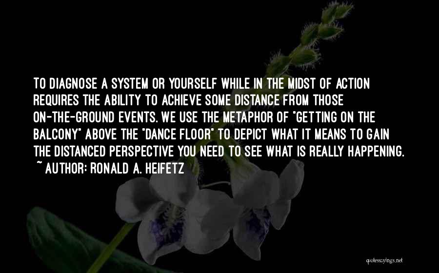 Ronald A. Heifetz Quotes: To Diagnose A System Or Yourself While In The Midst Of Action Requires The Ability To Achieve Some Distance From