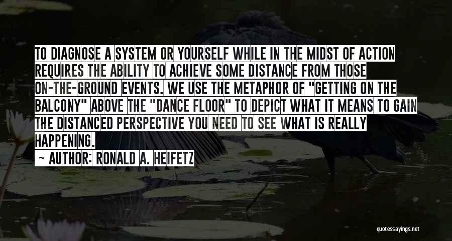 Ronald A. Heifetz Quotes: To Diagnose A System Or Yourself While In The Midst Of Action Requires The Ability To Achieve Some Distance From