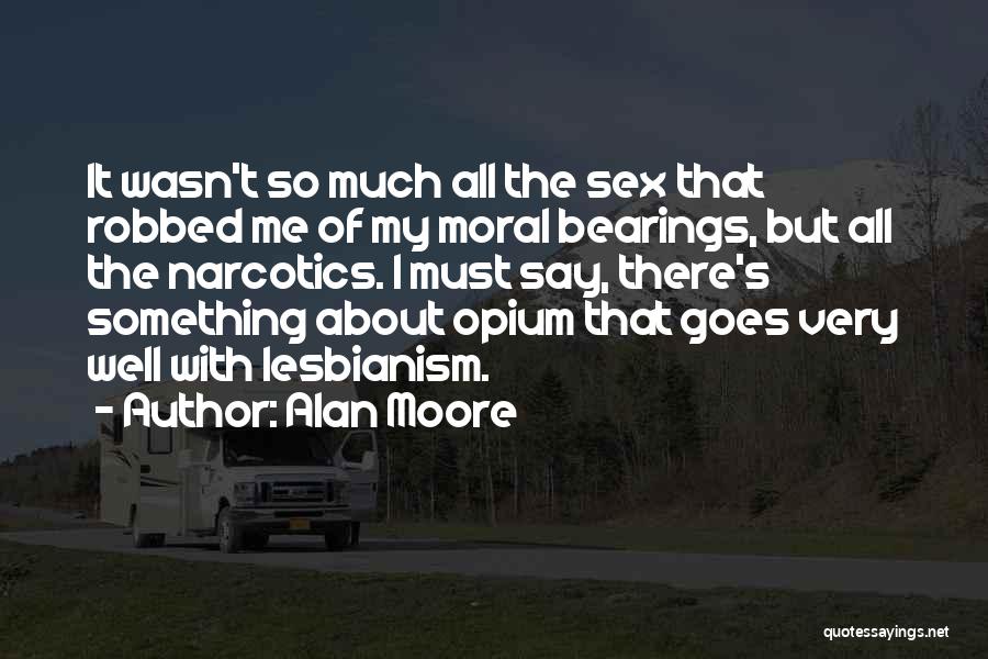 Alan Moore Quotes: It Wasn't So Much All The Sex That Robbed Me Of My Moral Bearings, But All The Narcotics. I Must