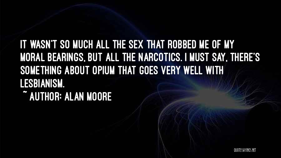 Alan Moore Quotes: It Wasn't So Much All The Sex That Robbed Me Of My Moral Bearings, But All The Narcotics. I Must