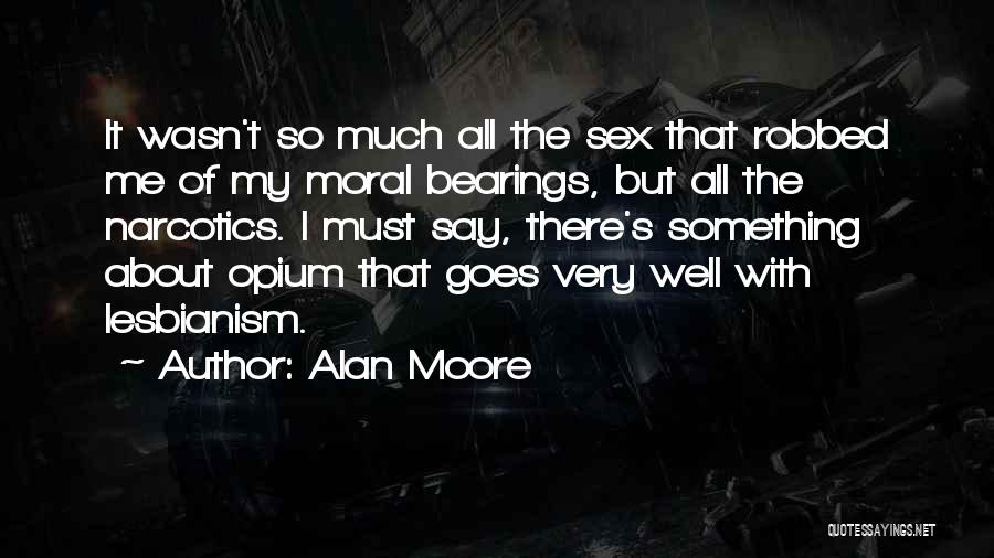 Alan Moore Quotes: It Wasn't So Much All The Sex That Robbed Me Of My Moral Bearings, But All The Narcotics. I Must