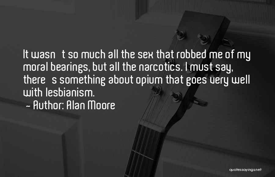 Alan Moore Quotes: It Wasn't So Much All The Sex That Robbed Me Of My Moral Bearings, But All The Narcotics. I Must