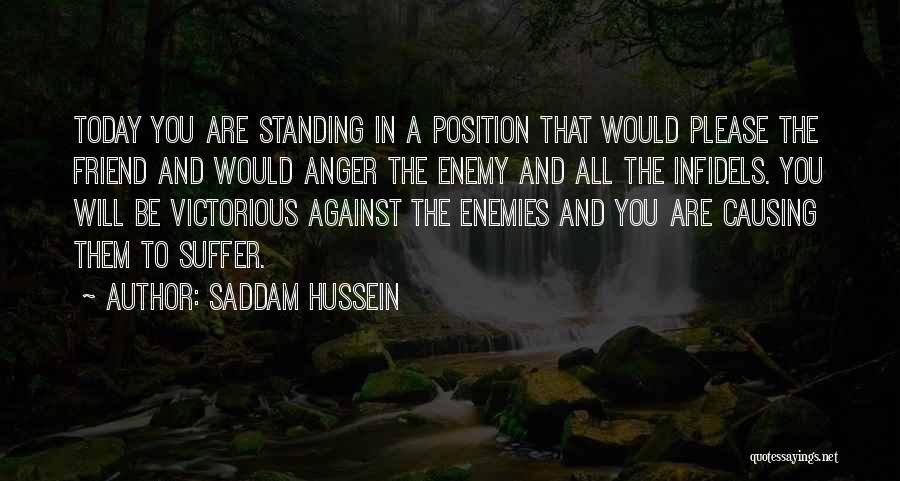 Saddam Hussein Quotes: Today You Are Standing In A Position That Would Please The Friend And Would Anger The Enemy And All The