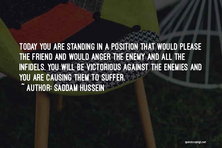 Saddam Hussein Quotes: Today You Are Standing In A Position That Would Please The Friend And Would Anger The Enemy And All The