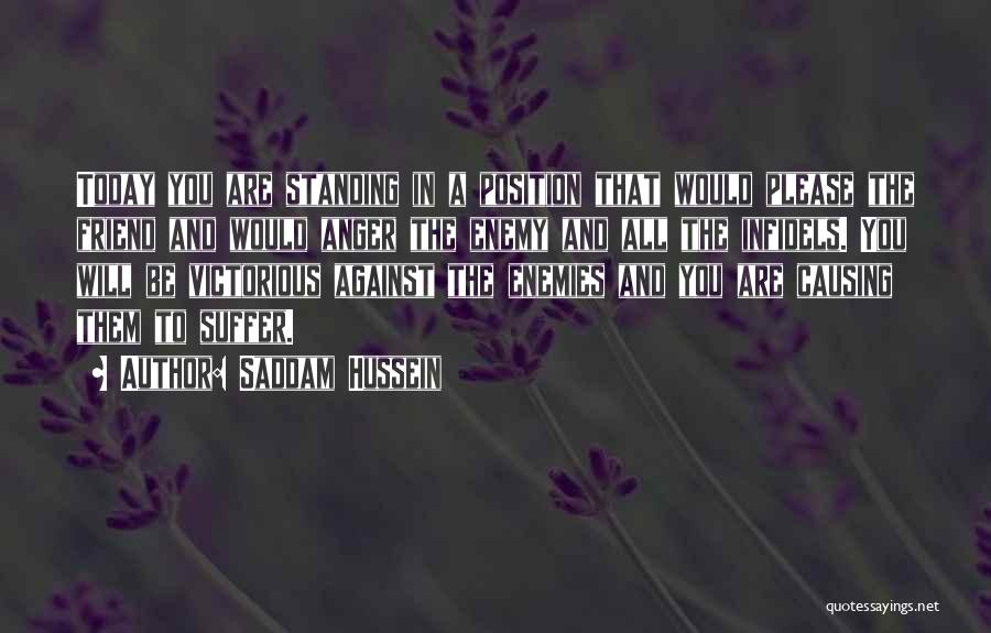 Saddam Hussein Quotes: Today You Are Standing In A Position That Would Please The Friend And Would Anger The Enemy And All The