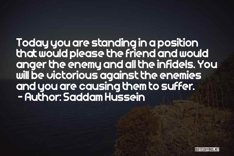 Saddam Hussein Quotes: Today You Are Standing In A Position That Would Please The Friend And Would Anger The Enemy And All The