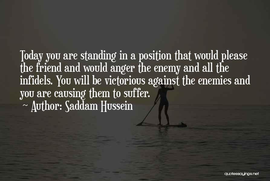 Saddam Hussein Quotes: Today You Are Standing In A Position That Would Please The Friend And Would Anger The Enemy And All The