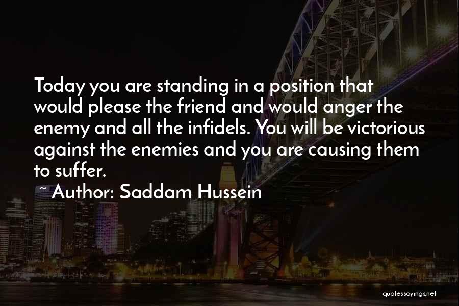 Saddam Hussein Quotes: Today You Are Standing In A Position That Would Please The Friend And Would Anger The Enemy And All The