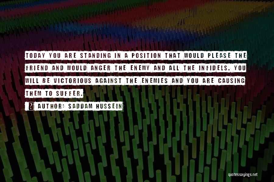 Saddam Hussein Quotes: Today You Are Standing In A Position That Would Please The Friend And Would Anger The Enemy And All The