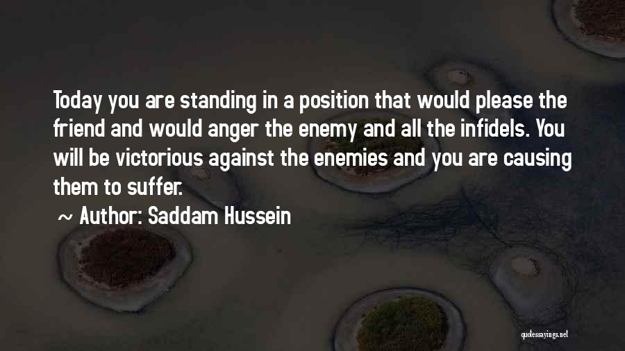 Saddam Hussein Quotes: Today You Are Standing In A Position That Would Please The Friend And Would Anger The Enemy And All The