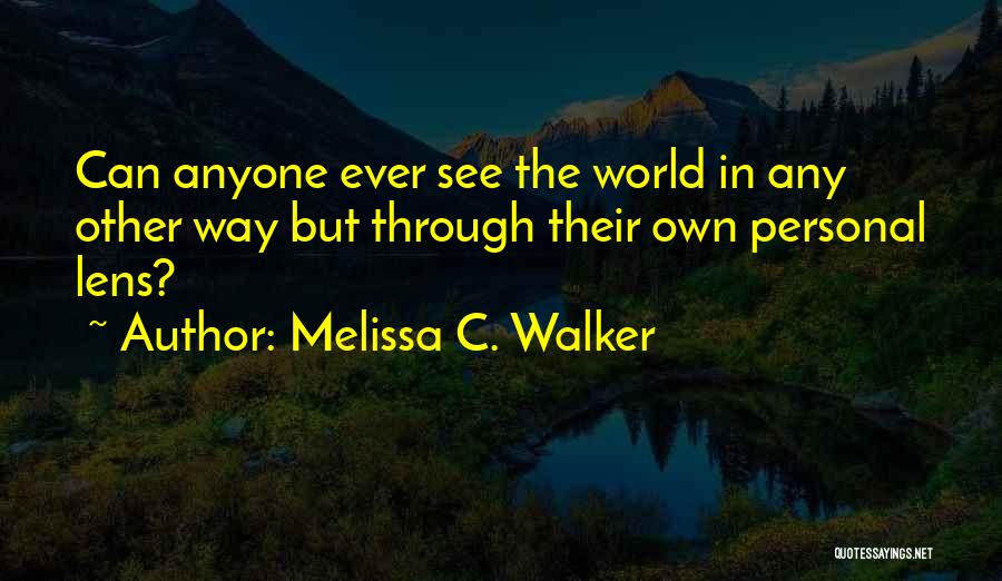 Melissa C. Walker Quotes: Can Anyone Ever See The World In Any Other Way But Through Their Own Personal Lens?