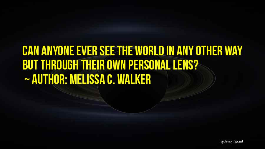 Melissa C. Walker Quotes: Can Anyone Ever See The World In Any Other Way But Through Their Own Personal Lens?