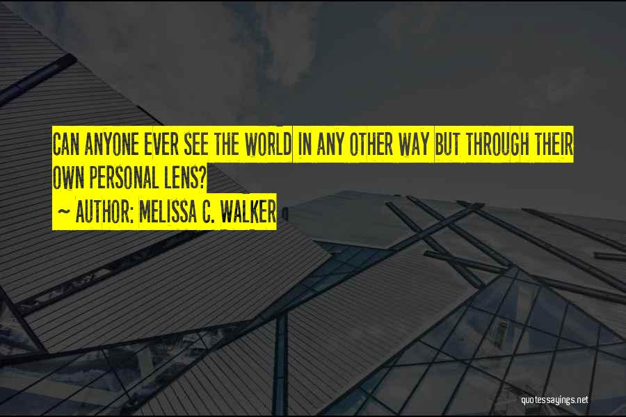 Melissa C. Walker Quotes: Can Anyone Ever See The World In Any Other Way But Through Their Own Personal Lens?