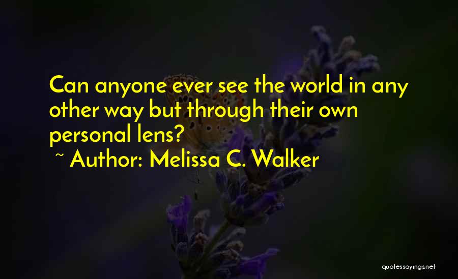 Melissa C. Walker Quotes: Can Anyone Ever See The World In Any Other Way But Through Their Own Personal Lens?
