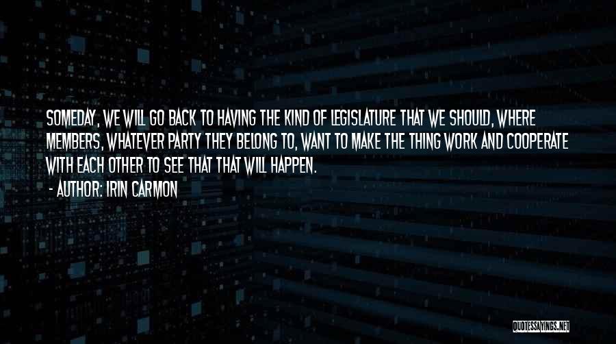 Irin Carmon Quotes: Someday, We Will Go Back To Having The Kind Of Legislature That We Should, Where Members, Whatever Party They Belong