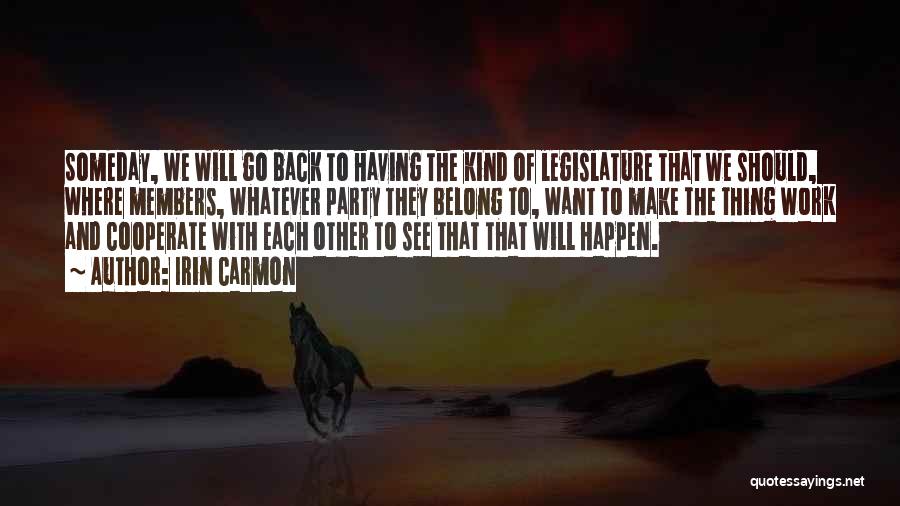 Irin Carmon Quotes: Someday, We Will Go Back To Having The Kind Of Legislature That We Should, Where Members, Whatever Party They Belong
