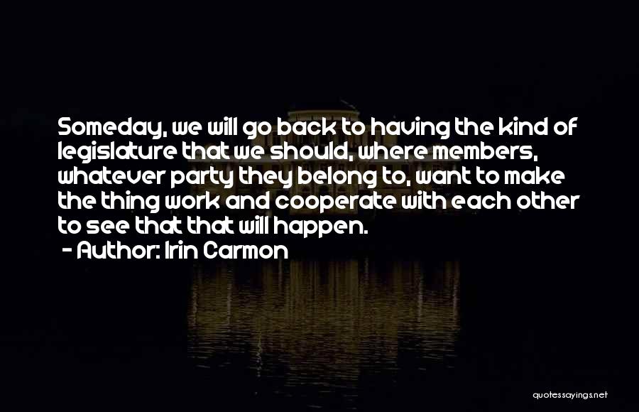 Irin Carmon Quotes: Someday, We Will Go Back To Having The Kind Of Legislature That We Should, Where Members, Whatever Party They Belong