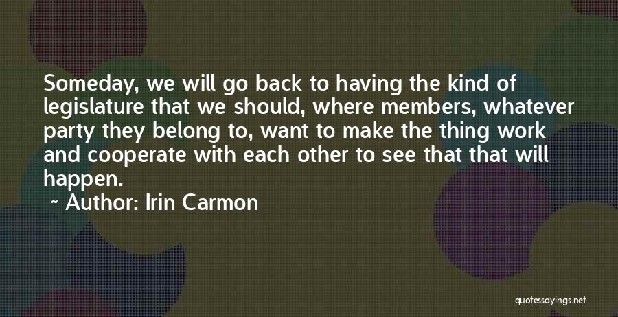 Irin Carmon Quotes: Someday, We Will Go Back To Having The Kind Of Legislature That We Should, Where Members, Whatever Party They Belong