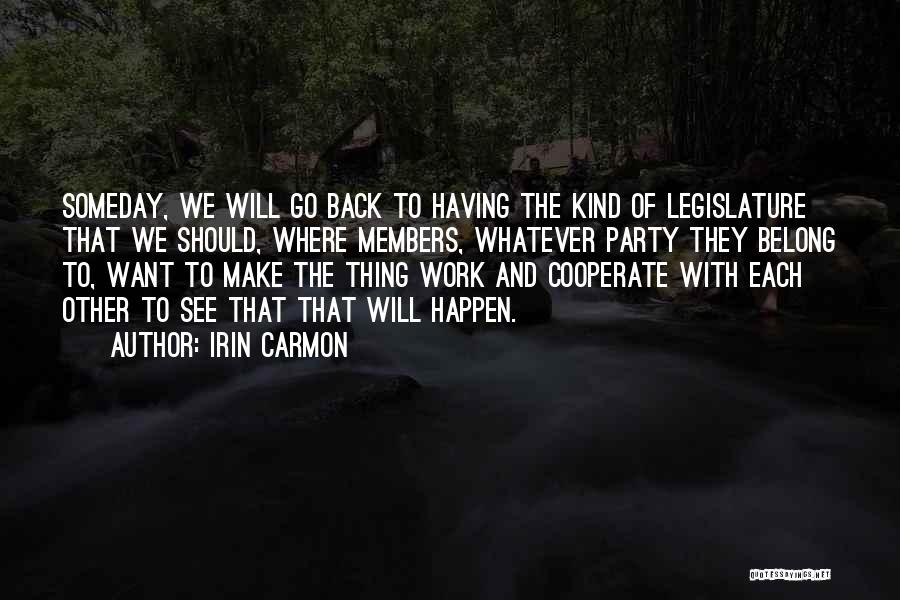 Irin Carmon Quotes: Someday, We Will Go Back To Having The Kind Of Legislature That We Should, Where Members, Whatever Party They Belong