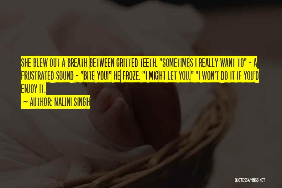Nalini Singh Quotes: She Blew Out A Breath Between Gritted Teeth. Sometimes I Really Want To - A Frustrated Sound - Bite You!